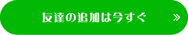 友達の追加は今すぐ
