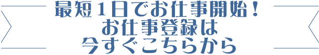 最短1日でお仕事開始!お仕事登録は今すぐこちらから
