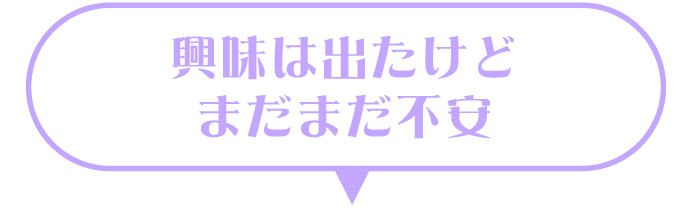 興味は出たけどまだまだ不安