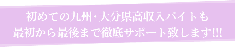 初めての九州・大分県高収入バイトも最初から最後まで徹底サポート致します!!!